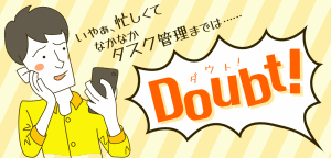 いやぁ、忙しくてなかなかタスク管理までは…… < Doubt! ダウト!